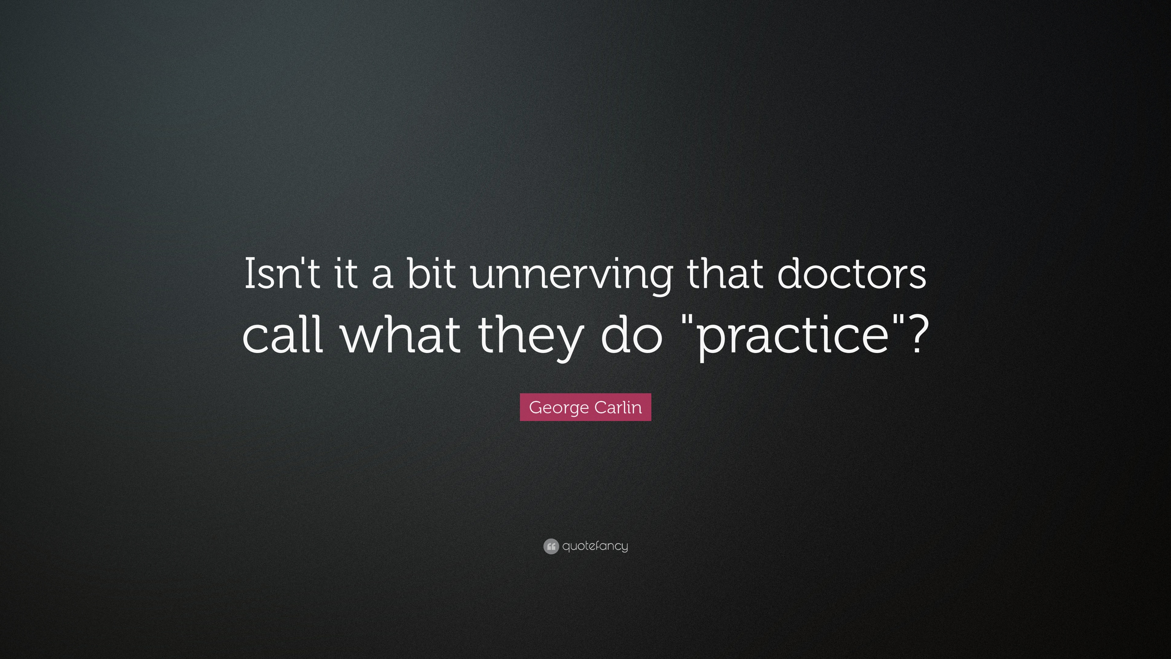 George Carlin Quote: “Isn't it a bit unnerving that doctors call ...