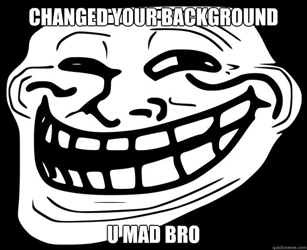 CHANGED YOUR BACKGROUND U MAD BRO - Trollface - quickmeme