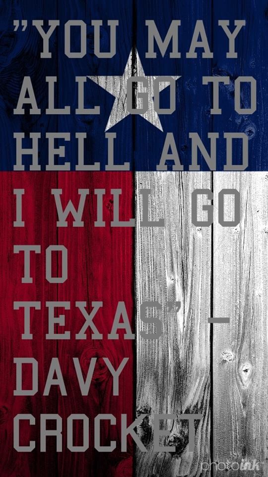 You may all go to hell, and I will go to Texas. Davy Crockett